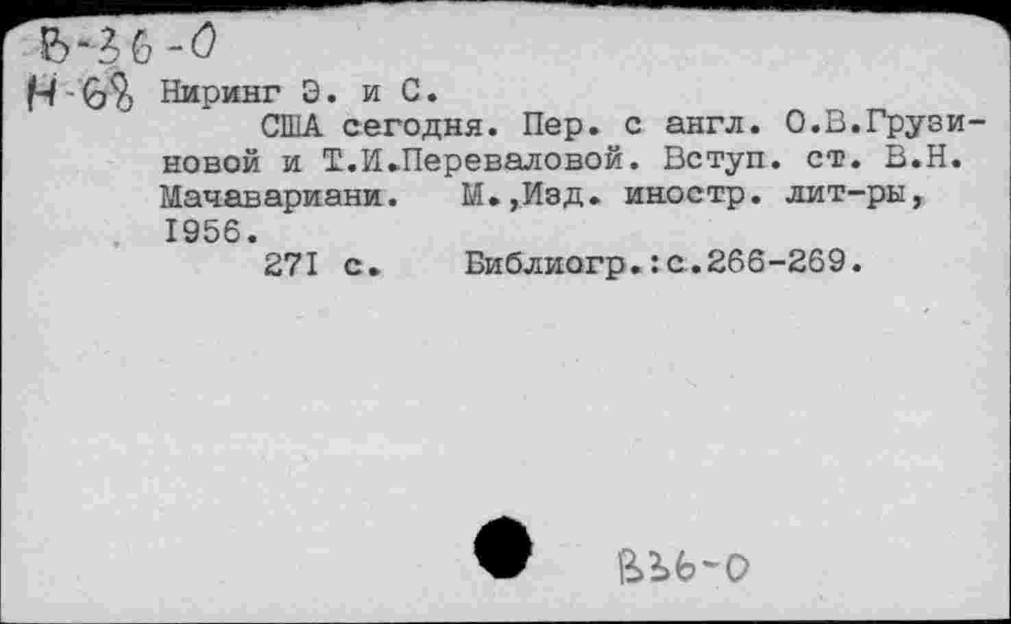 ﻿Н-6% Пиринг Э. и С.
США сегодня. Пер. с англ. О.В.Грузиновой и Т.И.Переваловой. Вступ. ст. В.Н. Мачавариани. М»,Изд. иностр, лит-ры, 1956.
271 с. Виблиогр.:с.266-269.
аьь*о